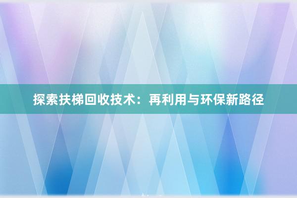 探索扶梯回收技术：再利用与环保新路径