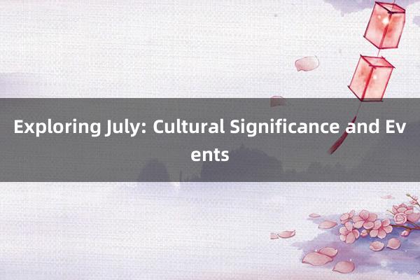 Exploring July: Cultural Significance and Events