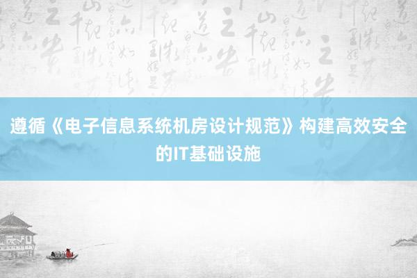 遵循《电子信息系统机房设计规范》构建高效安全的IT基础设施