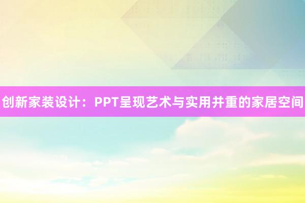 创新家装设计：PPT呈现艺术与实用并重的家居空间