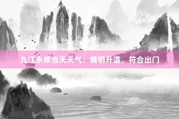 九江永修当天天气：晴明升温，符合出门