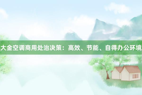 大金空调商用处治决策：高效、节能、自得办公环境