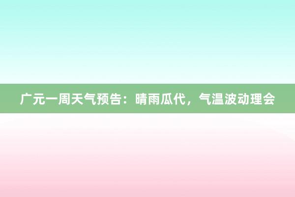 广元一周天气预告：晴雨瓜代，气温波动理会